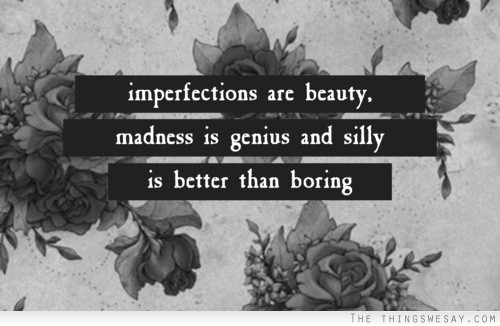 Imperfections are beauty madness is genius and silly is better than boring