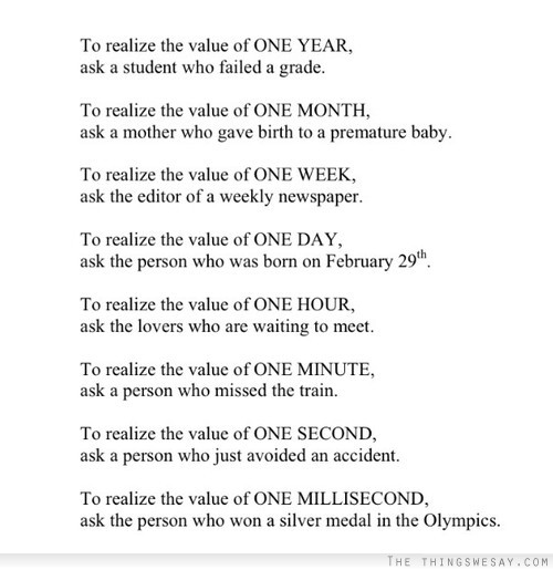 To realize the value of one year ask a student who failed a grade to realize the value of one month ask a mother who gave birth to a premature baby