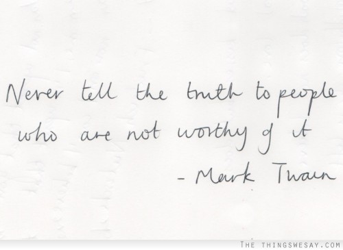 Never tell the truth to people who are not worthy of it