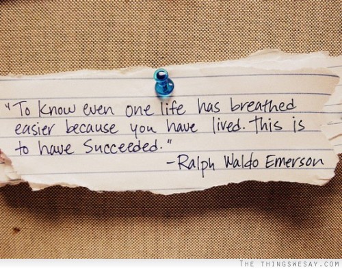 To know even one life has breathed easier because you have lived this is to have succeeded