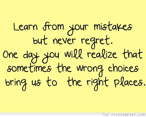 Learn from your mistakes but never regret one day you will realize that sometimes the wrong choices bring us to the right places