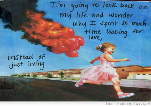 I'm going to look back on my life and wonder why I spent so much time looking for love instead of just living