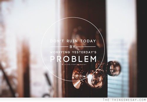 Don't ruin today by worrying yesterday's problem