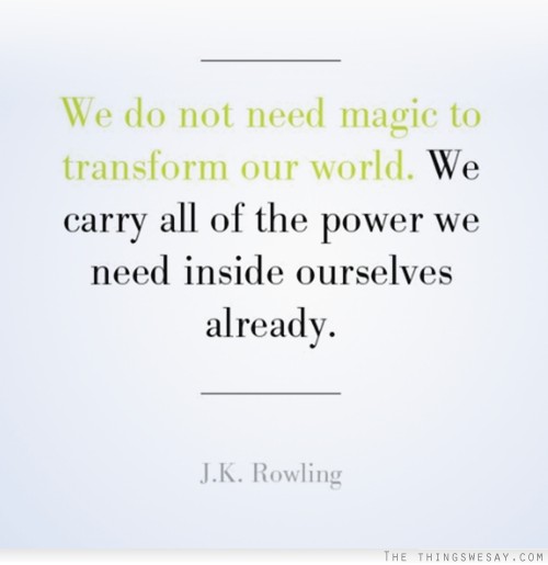 We do not need magic to transform our world we carry all of the power we need inside ourselves already