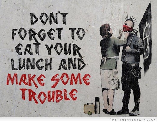 Don't forget to eat your lunch and make some trouble