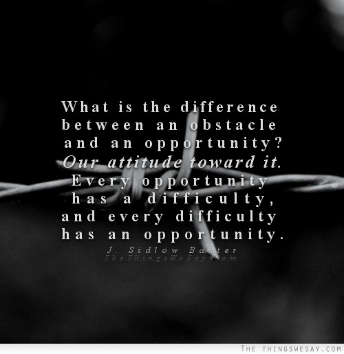 What is the difference between an obstacle and an opportunity? Our attitude toward it
