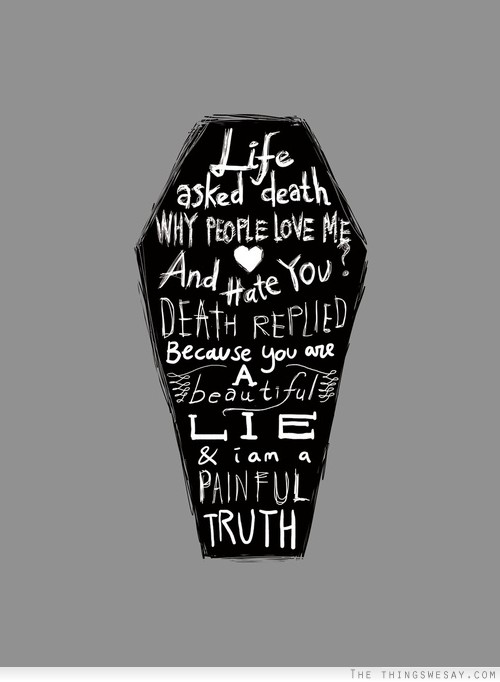 Life asked death why people love me and hate you death replied because you are a beautiful lie and I am a painful truth