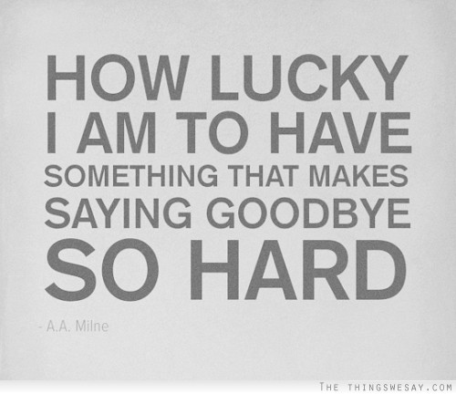 How lucky I am to have something that makes saying goodbye so hard