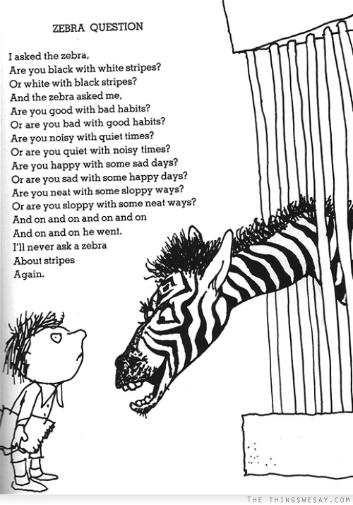 I asked the zebra are you black with white stripes or white with black stripes and the zebra asked me are you good with bad habits are you bad with good habits