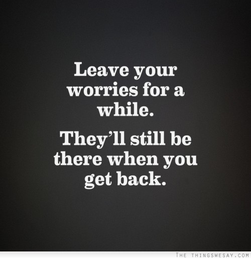 Leave your worries for a while they'll still be there when you get back