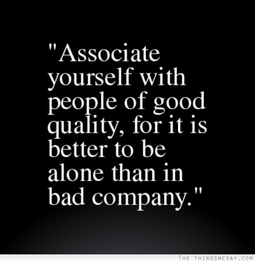 Associate yourself with people of good quality for it is better to be alone than in bad company