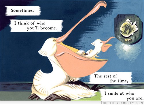 Sometimes I think of who you'll become the rest of the time I smile at who you are