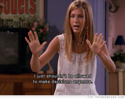 I just shouldn't be allowed to make decisions anymore