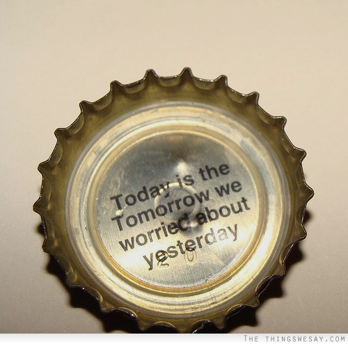 Today is the tomorrow we worried about yesterday