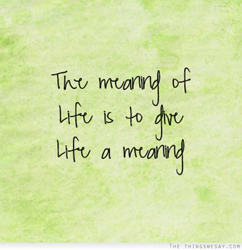 The meaning of life is to give life a meaning