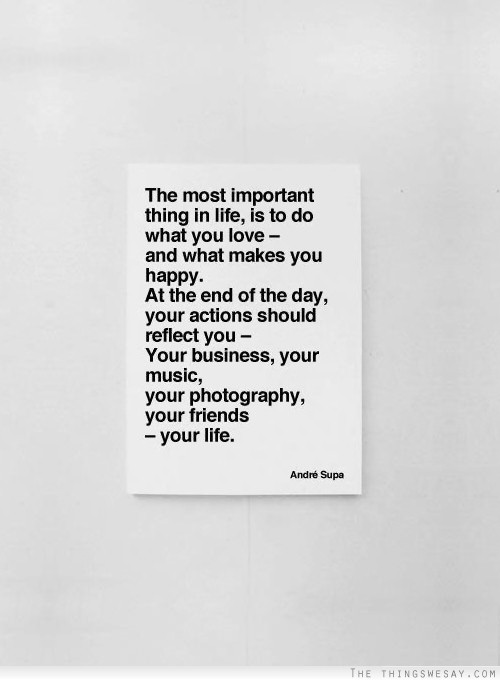 The most important thing in life is to do what you love and what makes you happy at the end of the day your actions should reflect you