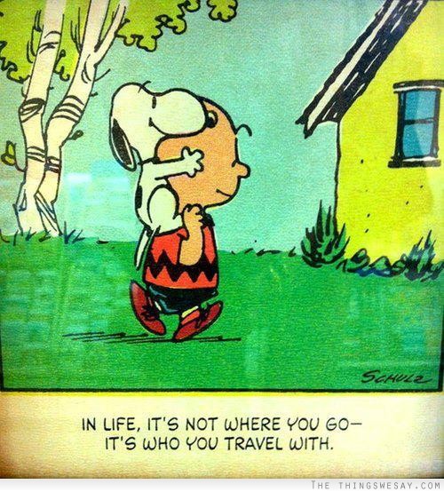 In life it's not where you go it's who you travel with