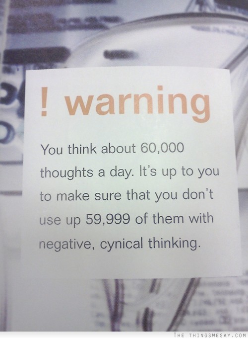 You think about 60000 thoughts a day it's up to you to make sure that you don't use up 59999 of them with negative cynical thinking