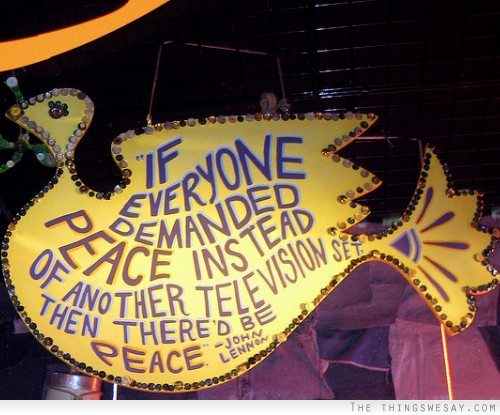 If everyone demanded peace instead of another television set then there'd be peace