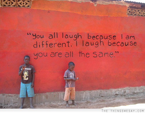 You all laugh because I am different I laugh because you are all the same