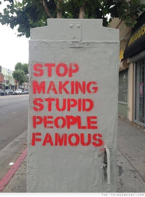 Stop making stupid people famous