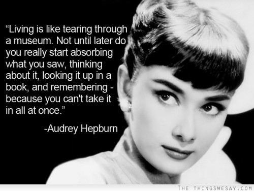Living is like tearing through a museum not until later do you really start absorbing what you saw thinking about it looking it up in a book and remembering