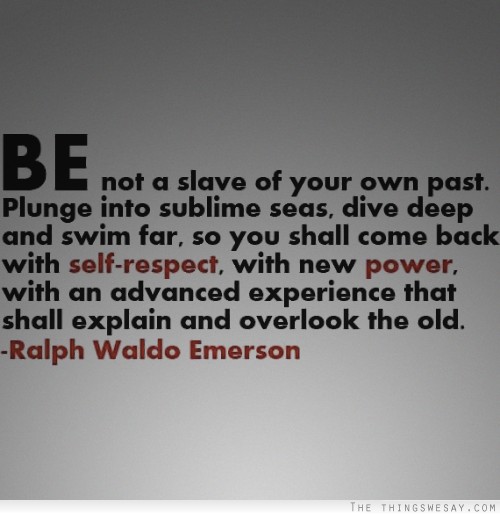 Be not a slave of your own past plunge into sublime seas dive deep and swim far so you shall come back with self-respect with new power