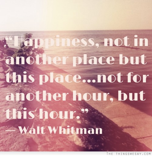 Happiness not in another place but this place not for another hour but this hour