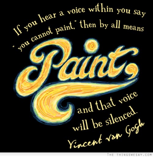 If you hear a voice within you say you cannot paint then by all means paint and that voice will be silenced