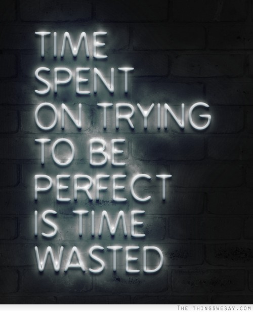 Time spent on trying to be perfect is time wasted
