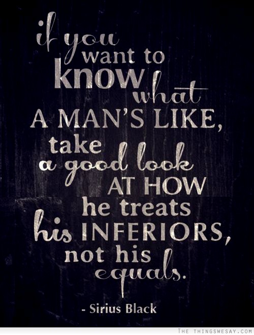 If you want to know what a man's like take a good look at how he treats his inferiors not his equals