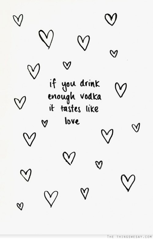 If you drink enough vodka it tastes like love