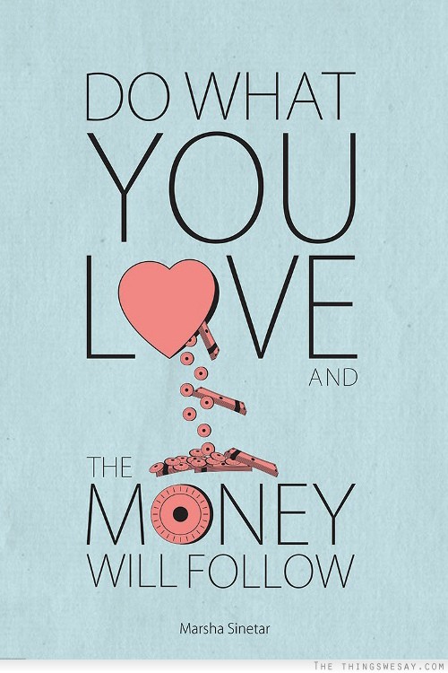 Do what you love and the money will follow