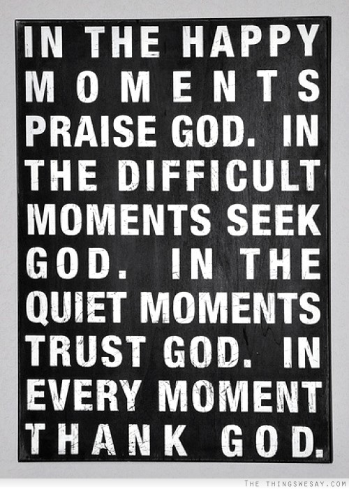 In the happy moments praise God in the difficult moments seek God in the quiet moments trust God in every moment thank God