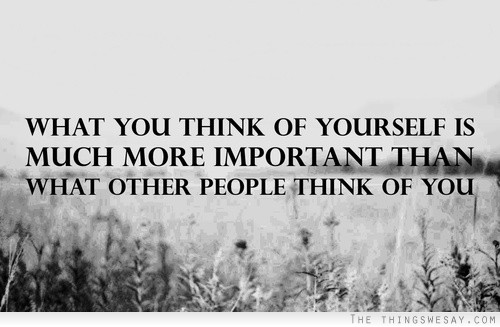 What you think of yourself is much more important than what other people think of you