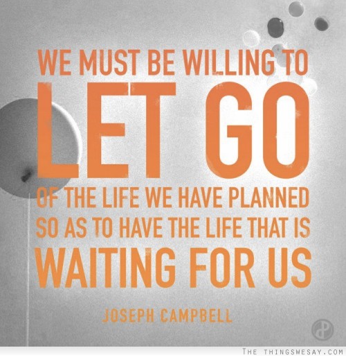 We must be willing to let go of things we have planned so as to have the life that is waiting for us