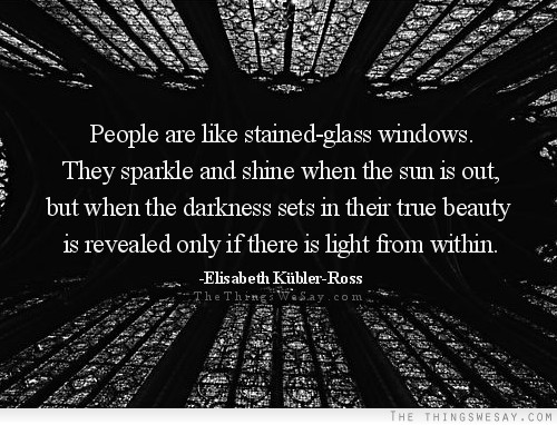 People are like stained-glass windows they sparkle and shine when the sun is out but when the darkness sets in their true beauty is revealed