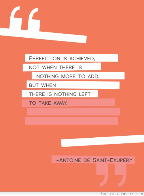 Perfection is achieved not when there is nothing more to add but when there is nothing left to take away