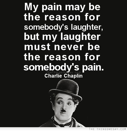 My pain may be the reason for somebody's laughter but my laughter must never be the reason for somebody's pain