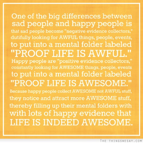 One of the big differences between sad people and happy people is that sad people become negative evidence collectors dutifully looking for awful