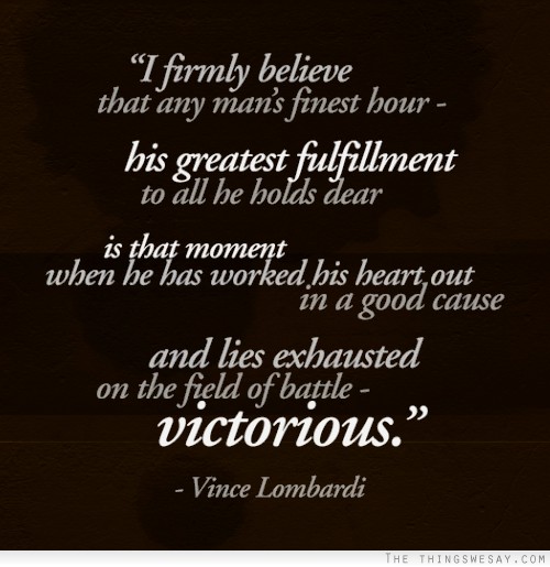 I firmly believe that any man's finest hour his greatest fulfillment to all he holds dear is that moment when he has worked his heart out in a good cause and lies exhausted