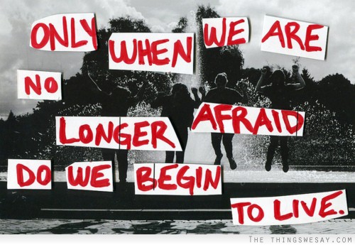 Only when we are no longer afraid do we begin to live