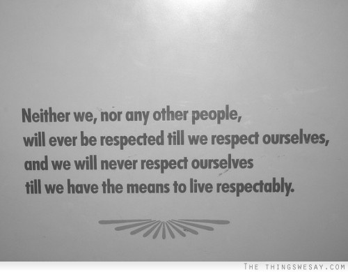 Neither we nor any other people will ever be respected till we respect ourselves and we will never respect ourselves till we have the means to live respectably