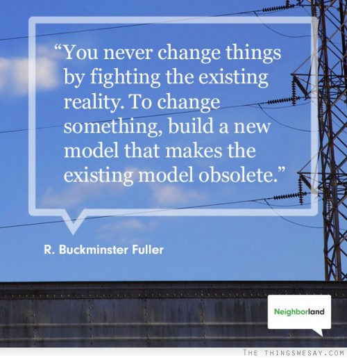 You can never change things by fighting the existing reality to change something build a new model that makes the existing model obsolete