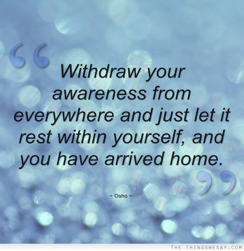 Withdraw your awareness from everywhere and just let it rest within yourself and you have arrived home