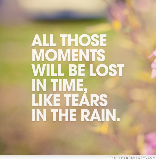 All those moments will be lost in time like tears in the rain