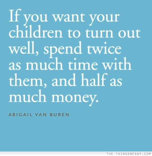 If you want your children to turn out well spend twice as much time with them and half as much money