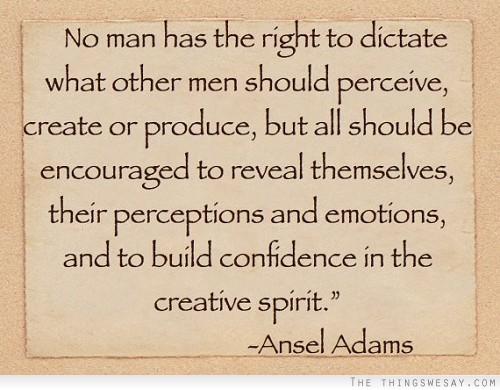 No man has the right to dictate what other men should perceive create or produce but all should be encouraged to reveal themselves