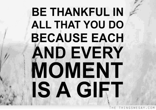 Be thankful in all that you do because each and every moment is a gift