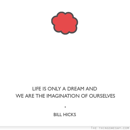 Life is only a dream and we are the imagination of ourselves